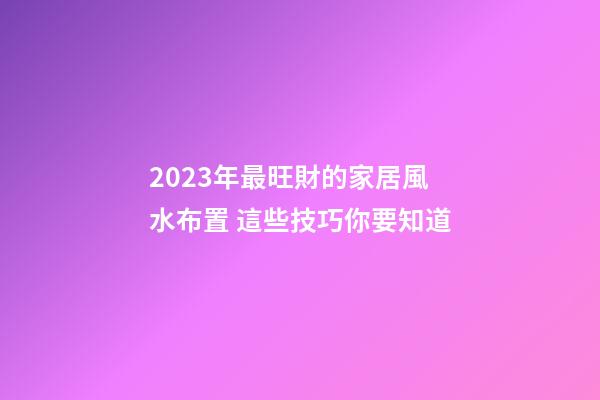 2023年最旺財的家居風水布置 這些技巧你要知道